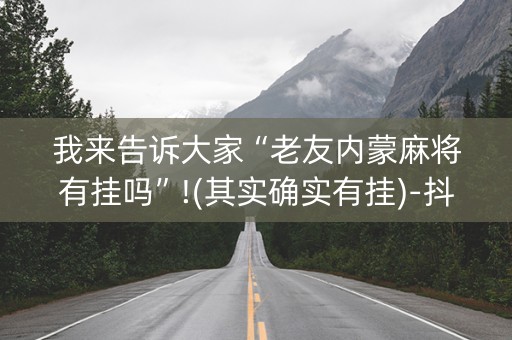 我来告诉大家“老友内蒙麻将有挂吗”!(其实确实有挂)-抖音