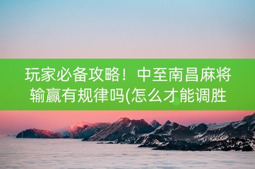 玩家必备攻略！中至南昌麻将输赢有规律吗(怎么才能调胜率)