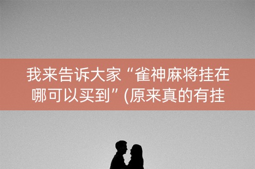 我来告诉大家“雀神麻将挂在哪可以买到”(原来真的有挂)-抖音