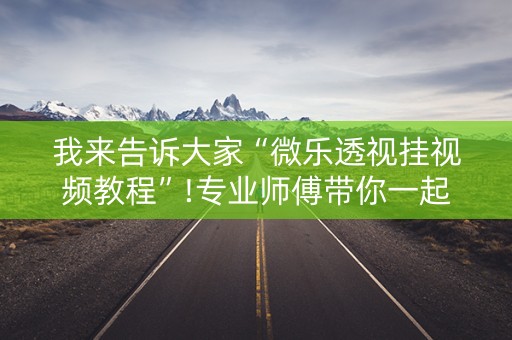 我来告诉大家“微乐透视挂视频教程”!专业师傅带你一起了解（详细教程）-抖音