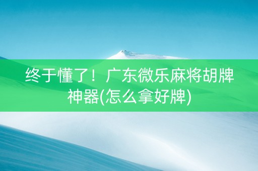 终于懂了！广东微乐麻将胡牌神器(怎么拿好牌)