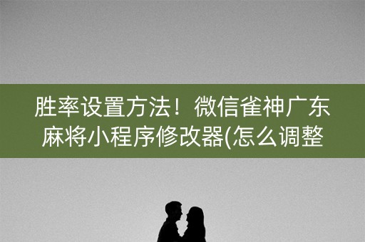 胜率设置方法！微信雀神广东麻将小程序修改器(怎么调整胜率)