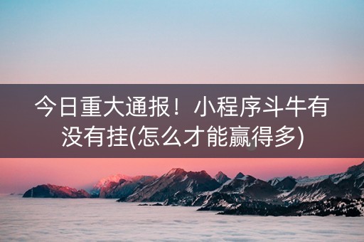 今日重大通报！小程序斗牛有没有挂(怎么才能赢得多)
