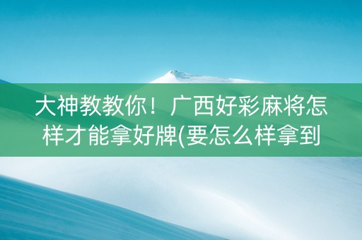 大神教教你！广西好彩麻将怎样才能拿好牌(要怎么样拿到好牌)