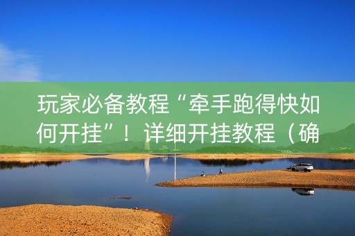 玩家必备教程“牵手跑得快如何开挂”！详细开挂教程（确实真的有挂)-抖音