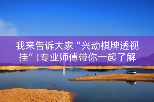 我来告诉大家“兴动棋牌透视挂”!专业师傅带你一起了解（详细教程）-抖音