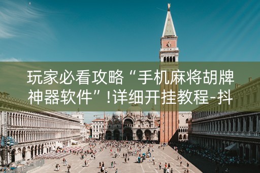 玩家必看攻略“手机麻将胡牌神器软件”!详细开挂教程-抖音