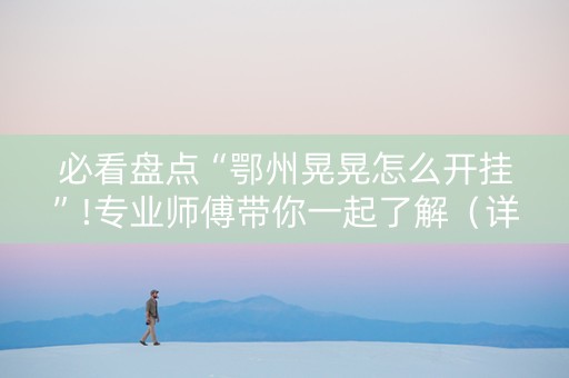 必看盘点“鄂州晃晃怎么开挂”!专业师傅带你一起了解（详细教程）-抖音