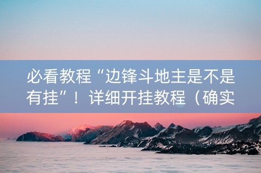 必看教程“边锋斗地主是不是有挂”！详细开挂教程（确实真的有挂)-抖音