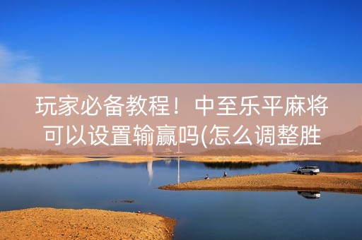 玩家必备教程！中至乐平麻将可以设置输赢吗(怎么调整胜率)