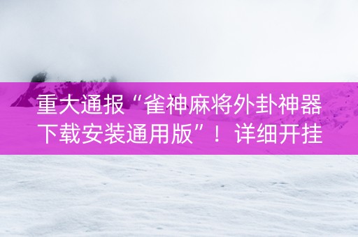 重大通报“雀神麻将外卦神器下载安装通用版”！详细开挂教程（确实真的有挂)-抖音