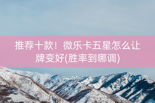 推荐十款！微乐卡五星怎么让牌变好(胜率到哪调)