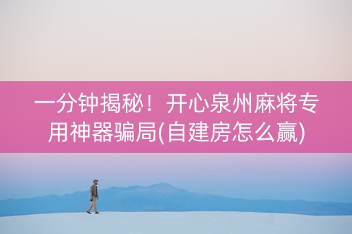 一分钟揭秘！开心泉州麻将专用神器骗局(自建房怎么赢)