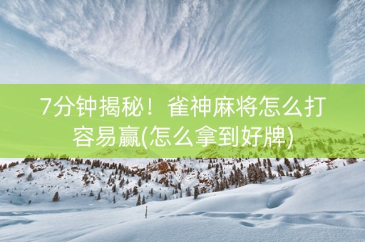 7分钟揭秘！雀神麻将怎么打容易赢(怎么拿到好牌)