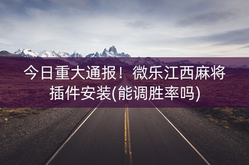 今日重大通报！微乐江西麻将插件安装(能调胜率吗)