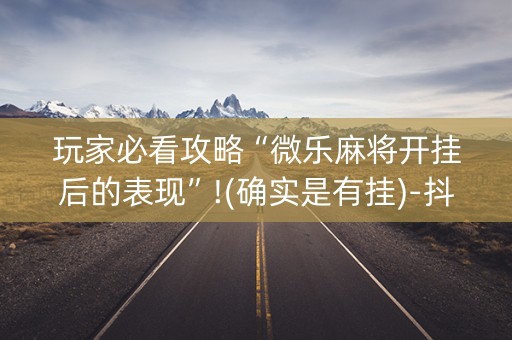 玩家必看攻略“微乐麻将开挂后的表现”!(确实是有挂)-抖音