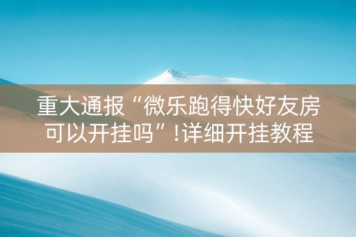 重大通报“微乐跑得快好友房可以开挂吗”!详细开挂教程-抖音