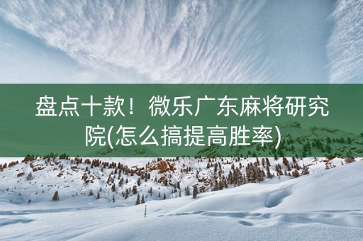 盘点十款！微乐广东麻将研究院(怎么搞提高胜率)