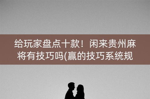 给玩家盘点十款！闲来贵州麻将有技巧吗(赢的技巧系统规律)