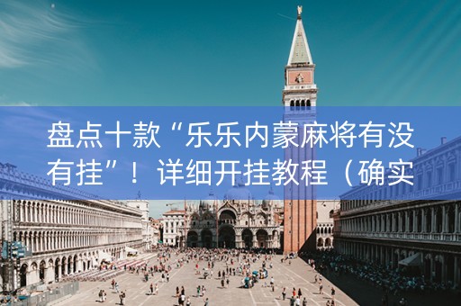盘点十款“乐乐内蒙麻将有没有挂”！详细开挂教程（确实真的有挂)-抖音