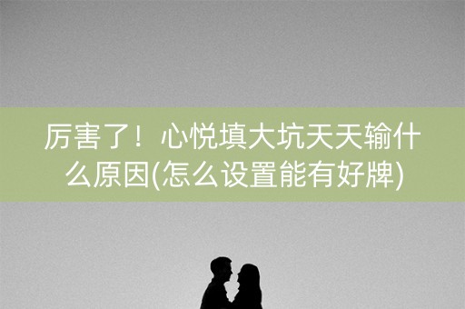 厉害了！心悦填大坑天天输什么原因(怎么设置能有好牌)