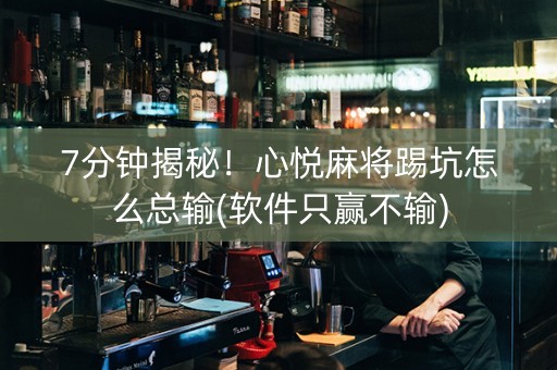 7分钟揭秘！心悦麻将踢坑怎么总输(软件只赢不输)