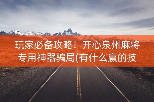 玩家必备攻略！开心泉州麻将专用神器骗局(有什么赢的技巧)