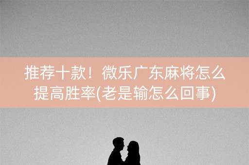 推荐十款！微乐广东麻将怎么提高胜率(老是输怎么回事)