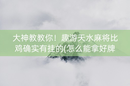 大神教教你！趣游天水麻将比鸡确实有挂的(怎么能拿好牌)