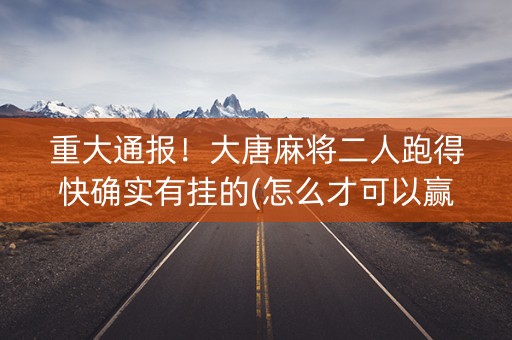 重大通报！大唐麻将二人跑得快确实有挂的(怎么才可以赢)
