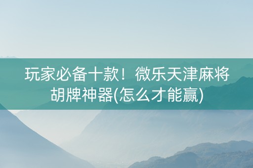 玩家必备十款！微乐天津麻将胡牌神器(怎么才能赢)