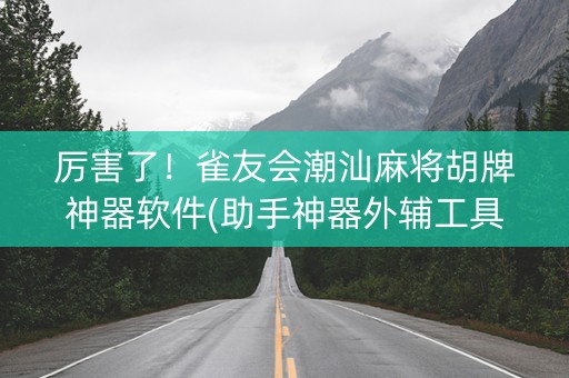 厉害了！雀友会潮汕麻将胡牌神器软件(助手神器外辅工具)