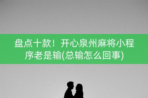 盘点十款！开心泉州麻将小程序老是输(总输怎么回事)