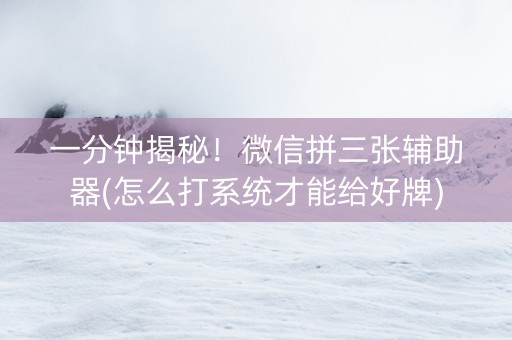 一分钟揭秘！微信拼三张辅助器(怎么打系统才能给好牌)