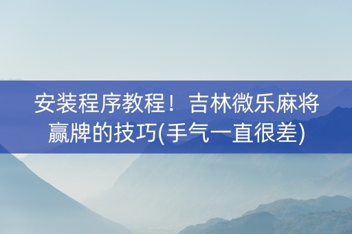 安装程序教程！吉林微乐麻将赢牌的技巧(手气一直很差)