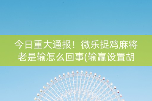 今日重大通报！微乐捉鸡麻将老是输怎么回事(输赢设置胡牌规律)