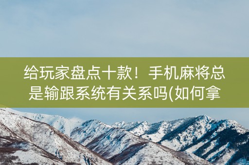 给玩家盘点十款！手机麻将总是输跟系统有关系吗(如何拿好牌)