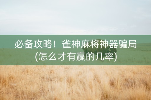 必备攻略！雀神麻将神器骗局(怎么才有赢的几率)