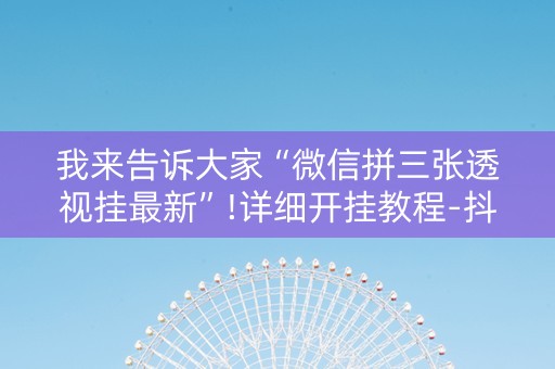 我来告诉大家“微信拼三张透视挂最新”!详细开挂教程-抖音