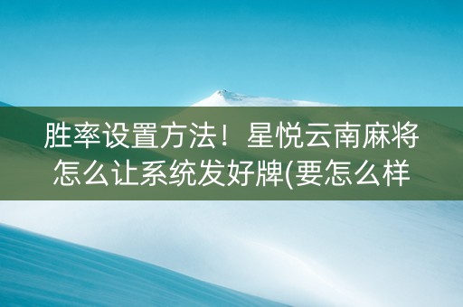 胜率设置方法！星悦云南麻将怎么让系统发好牌(要怎么样拿到好牌)