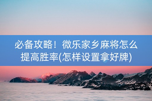必备攻略！微乐家乡麻将怎么提高胜率(怎样设置拿好牌)