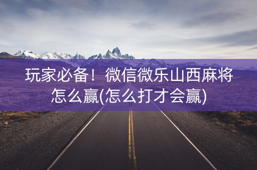 玩家必备！微信微乐山西麻将怎么赢(怎么打才会赢)