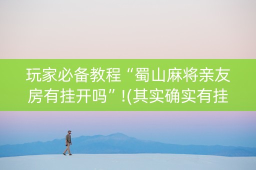 玩家必备教程“蜀山麻将亲友房有挂开吗”!(其实确实有挂)-抖音