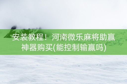 安装教程！河南微乐麻将助赢神器购买(能控制输赢吗)