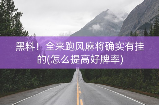 黑料！全来跑风麻将确实有挂的(怎么提高好牌率)