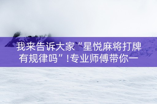 我来告诉大家“星悦麻将打牌有规律吗”!专业师傅带你一起了解（详细教程）-抖音
