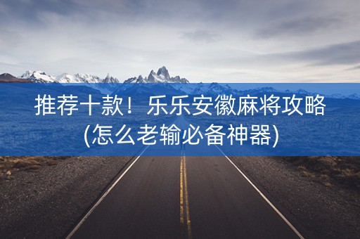 推荐十款！乐乐安徽麻将攻略(怎么老输必备神器)