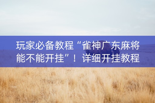 玩家必备教程“雀神广东麻将能不能开挂”！详细开挂教程（确实真的有挂)-抖音
