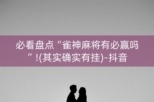 必看盘点“雀神麻将有必赢吗”!(其实确实有挂)-抖音