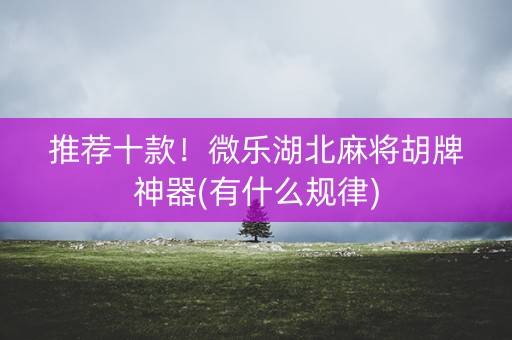 推荐十款！微乐湖北麻将胡牌神器(有什么规律)